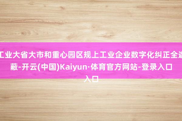 工业大省大市和重心园区规上工业企业数字化纠正全遮蔽-开云(中国)Kaiyun·体育官方网站-登录入口