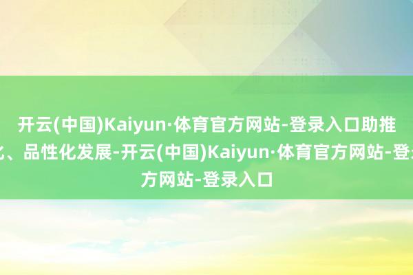 开云(中国)Kaiyun·体育官方网站-登录入口助推品牌化、品性化发展-开云(中国)Kaiyun·体育官方网站-登录入口