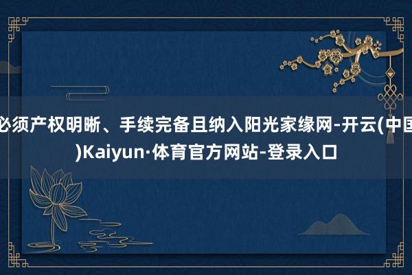 必须产权明晰、手续完备且纳入阳光家缘网-开云(中国)Kaiyun·体育官方网站-登录入口