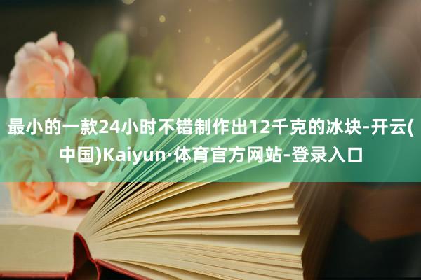 最小的一款24小时不错制作出12千克的冰块-开云(中国)Kaiyun·体育官方网站-登录入口