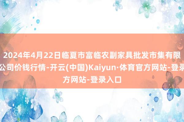 2024年4月22日临夏市富临农副家具批发市集有限牵扯公司价钱行情-开云(中国)Kaiyun·体育官方网站-登录入口