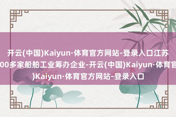 开云(中国)Kaiyun·体育官方网站-登录入口江苏省南通市集中了300多家船舶工业筹办企业-开云(中国)Kaiyun·体育官方网站-登录入口