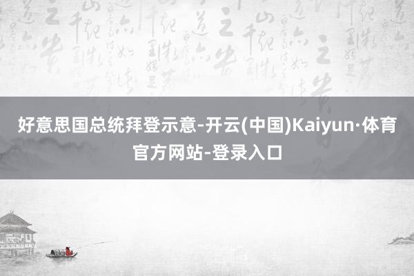 好意思国总统拜登示意-开云(中国)Kaiyun·体育官方网站-登录入口