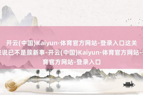 开云(中国)Kaiyun·体育官方网站-登录入口这关于朝鲜来说已不是簇新事-开云(中国)Kaiyun·体育官方网站-登录入口