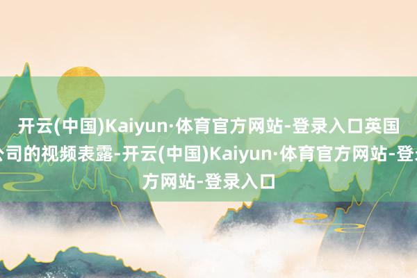 开云(中国)Kaiyun·体育官方网站-登录入口英国播送公司的视频表露-开云(中国)Kaiyun·体育官方网站-登录入口