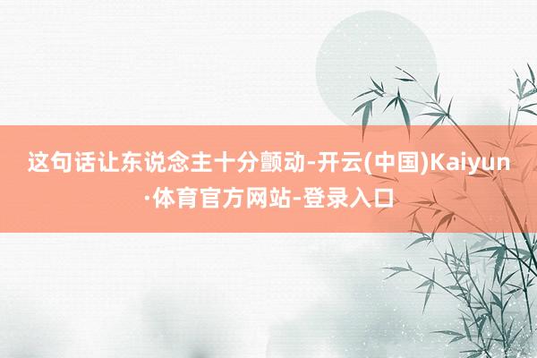 这句话让东说念主十分颤动-开云(中国)Kaiyun·体育官方网站-登录入口