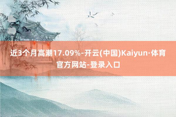 近3个月高潮17.09%-开云(中国)Kaiyun·体育官方网站-登录入口