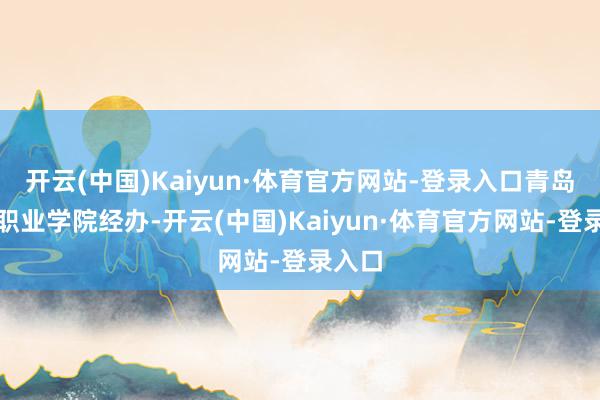 开云(中国)Kaiyun·体育官方网站-登录入口青岛工程职业学院经办-开云(中国)Kaiyun·体育官方网站-登录入口