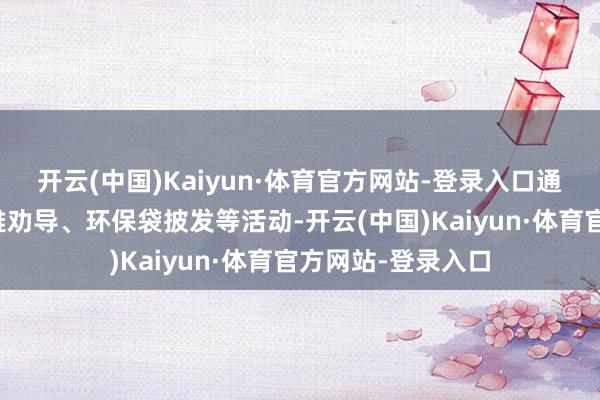 开云(中国)Kaiyun·体育官方网站-登录入口通过娴雅宣讲、娴雅劝导、环保袋披发等活动-开云(中国)Kaiyun·体育官方网站-登录入口