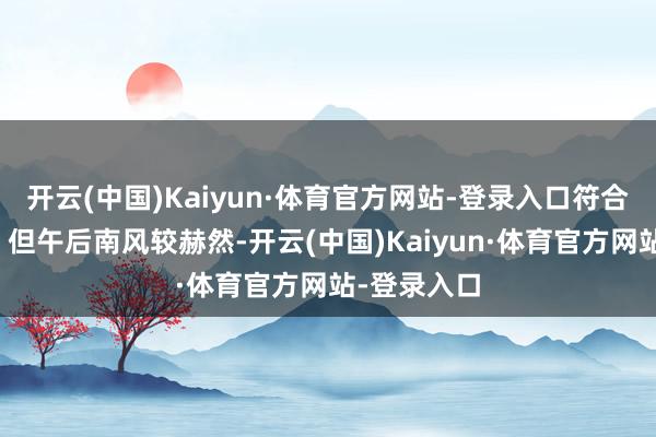 开云(中国)Kaiyun·体育官方网站-登录入口符合户外活动；但午后南风较赫然-开云(中国)Kaiyun·体育官方网站-登录入口