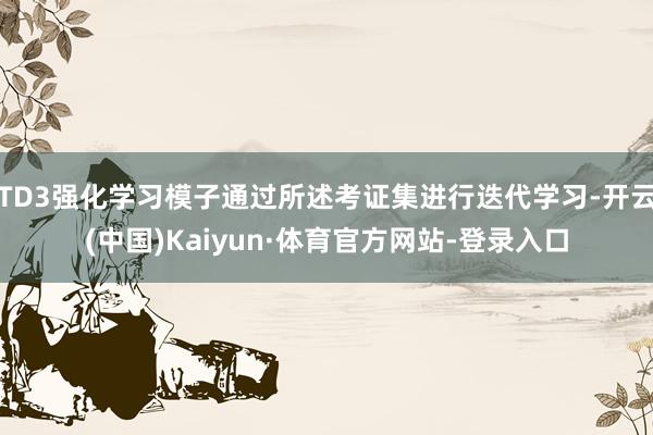 TD3强化学习模子通过所述考证集进行迭代学习-开云(中国)Kaiyun·体育官方网站-登录入口