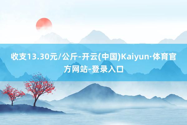 收支13.30元/公斤-开云(中国)Kaiyun·体育官方网站-登录入口