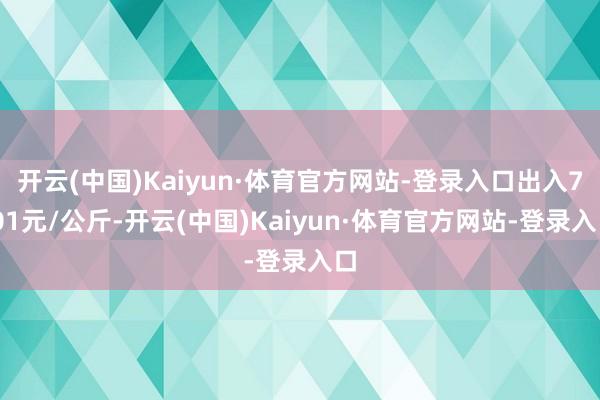 开云(中国)Kaiyun·体育官方网站-登录入口出入7.01元/公斤-开云(中国)Kaiyun·体育官方网站-登录入口