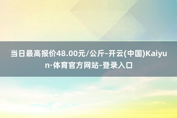 当日最高报价48.00元/公斤-开云(中国)Kaiyun·体育官方网站-登录入口