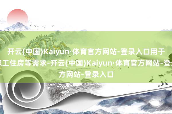 开云(中国)Kaiyun·体育官方网站-登录入口用于科罚职工住房等需求-开云(中国)Kaiyun·体育官方网站-登录入口