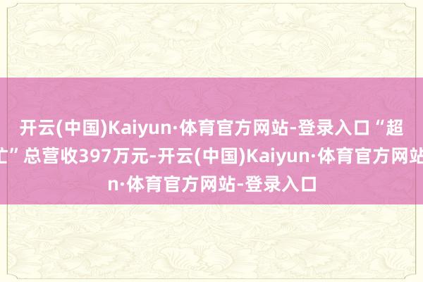 开云(中国)Kaiyun·体育官方网站-登录入口“超等零食很忙”总营收397万元-开云(中国)Kaiyun·体育官方网站-登录入口