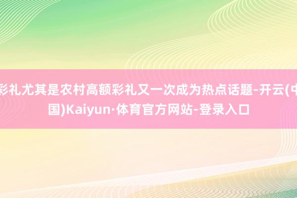 彩礼尤其是农村高额彩礼又一次成为热点话题-开云(中国)Kaiyun·体育官方网站-登录入口