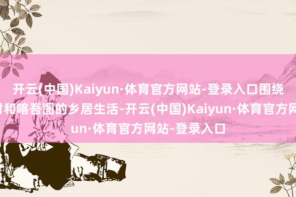 开云(中国)Kaiyun·体育官方网站-登录入口围绕在阿克哈拉村和喀吾图的乡居生活-开云(中国)Kaiyun·体育官方网站-登录入口