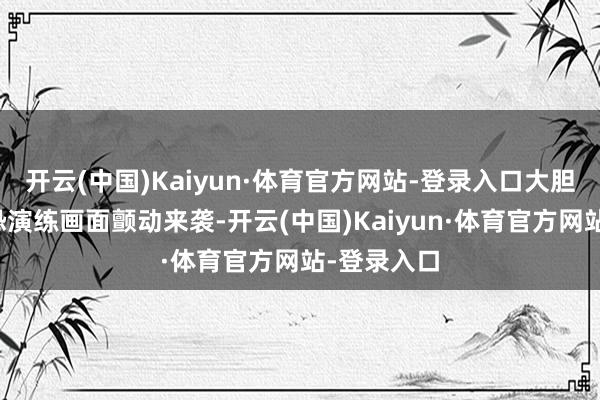 开云(中国)Kaiyun·体育官方网站-登录入口大胆突击！反恐演练画面颤动来袭-开云(中国)Kaiyun·体育官方网站-登录入口