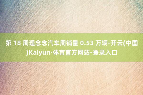 第 18 周理念念汽车周销量 0.53 万辆-开云(中国)Kaiyun·体育官方网站-登录入口