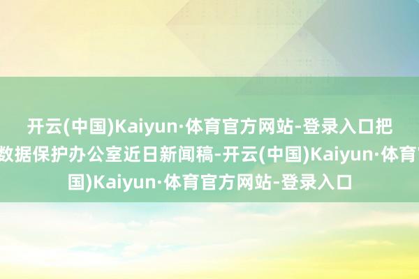 开云(中国)Kaiyun·体育官方网站-登录入口把柄捷克个东说念主数据保护办公室近日新闻稿-开云(中国)Kaiyun·体育官方网站-登录入口