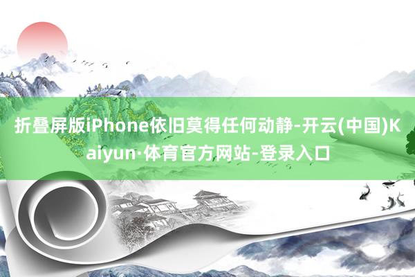 折叠屏版iPhone依旧莫得任何动静-开云(中国)Kaiyun·体育官方网站-登录入口