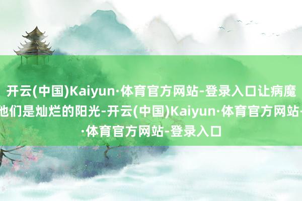 开云(中国)Kaiyun·体育官方网站-登录入口让病魔隔离；   他们是灿烂的阳光-开云(中国)Kaiyun·体育官方网站-登录入口