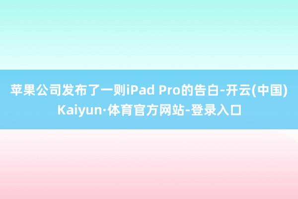 苹果公司发布了一则iPad Pro的告白-开云(中国)Kaiyun·体育官方网站-登录入口