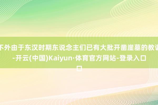 不外由于东汉时期东说念主们已有大批开凿崖墓的教训-开云(中国)Kaiyun·体育官方网站-登录入口