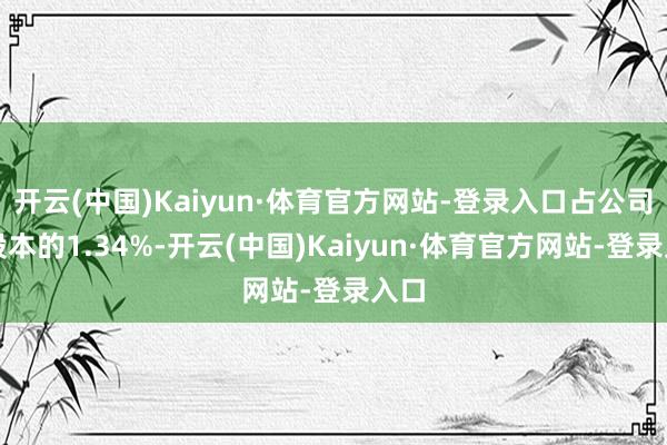 开云(中国)Kaiyun·体育官方网站-登录入口占公司总股本的1.34%-开云(中国)Kaiyun·体育官方网站-登录入口