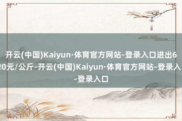 开云(中国)Kaiyun·体育官方网站-登录入口进出6.20元/公斤-开云(中国)Kaiyun·体育官方网站-登录入口