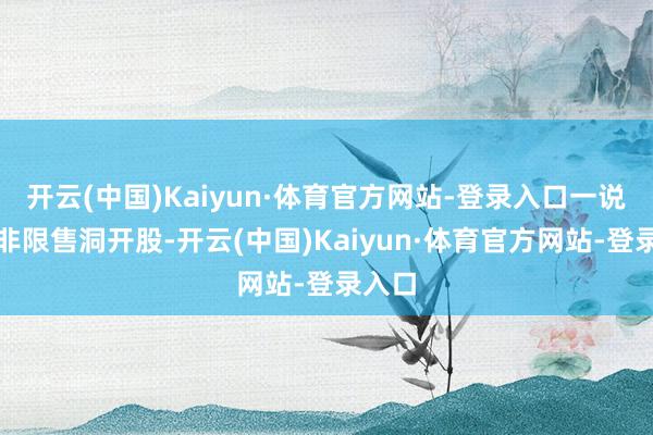 开云(中国)Kaiyun·体育官方网站-登录入口一说念为非限售洞开股-开云(中国)Kaiyun·体育官方网站-登录入口