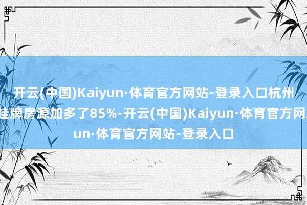 开云(中国)Kaiyun·体育官方网站-登录入口杭州二手房新增挂牌房源加多了85%-开云(中国)Kaiyun·体育官方网站-登录入口