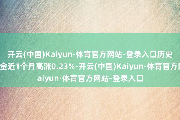 开云(中国)Kaiyun·体育官方网站-登录入口历史数据显现该基金近1个月高涨0.23%-开云(中国)Kaiyun·体育官方网站-登录入口