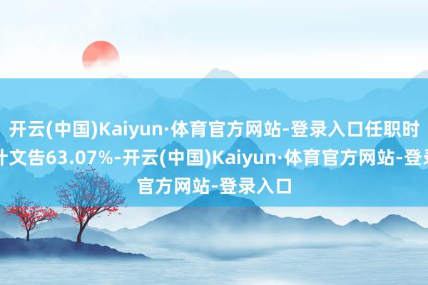 开云(中国)Kaiyun·体育官方网站-登录入口任职时辰累计文告63.07%-开云(中国)Kaiyun·体育官方网站-登录入口