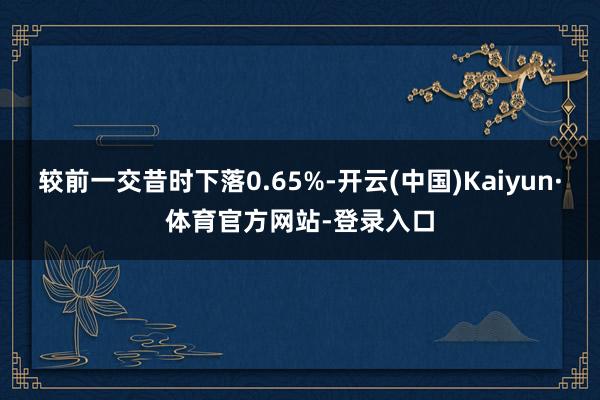 较前一交昔时下落0.65%-开云(中国)Kaiyun·体育官方网站-登录入口