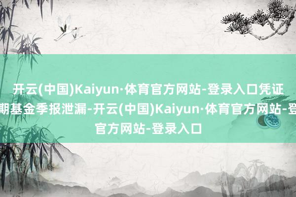 开云(中国)Kaiyun·体育官方网站-登录入口凭证最新一期基金季报泄漏-开云(中国)Kaiyun·体育官方网站-登录入口