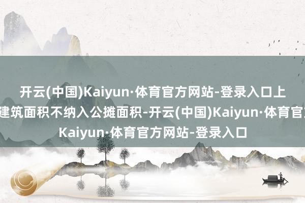 开云(中国)Kaiyun·体育官方网站-登录入口上述不计入容积率建筑面积不纳入公摊面积-开云(中国)Kaiyun·体育官方网站-登录入口