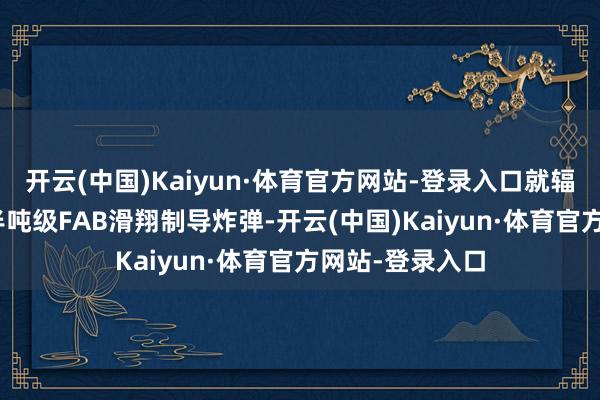 开云(中国)Kaiyun·体育官方网站-登录入口就辐照了100多颗半吨级FAB滑翔制导炸弹-开云(中国)Kaiyun·体育官方网站-登录入口