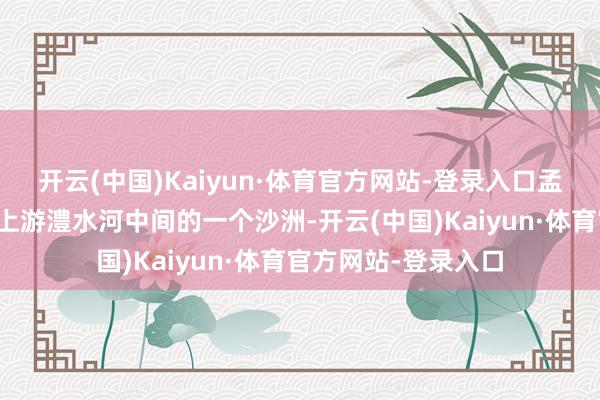 开云(中国)Kaiyun·体育官方网站-登录入口孟姜垸本色是洞庭湖上游澧水河中间的一个沙洲-开云(中国)Kaiyun·体育官方网站-登录入口