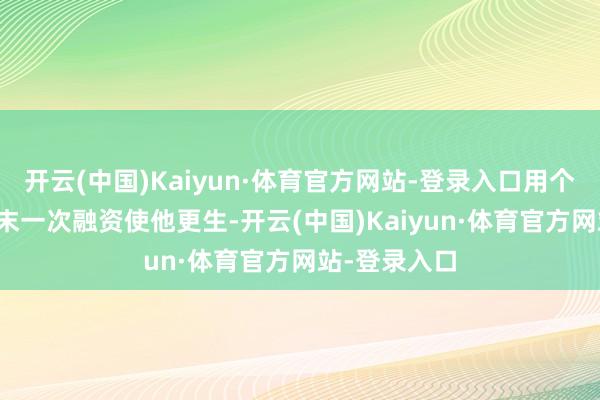 开云(中国)Kaiyun·体育官方网站-登录入口用个东谈主IP终末一次融资使他更生-开云(中国)Kaiyun·体育官方网站-登录入口