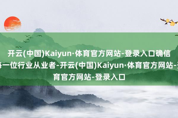 开云(中国)Kaiyun·体育官方网站-登录入口确信在座的每一位行业从业者-开云(中国)Kaiyun·体育官方网站-登录入口