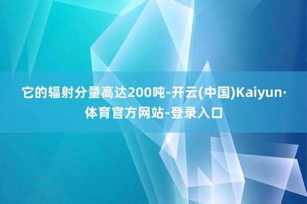 它的辐射分量高达200吨-开云(中国)Kaiyun·体育官方网站-登录入口