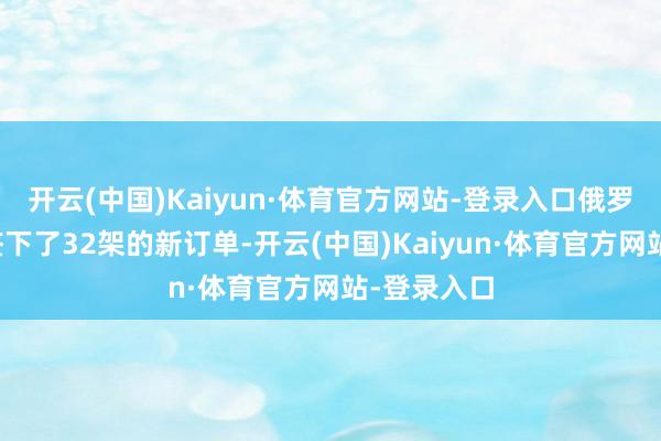 开云(中国)Kaiyun·体育官方网站-登录入口俄罗斯空军又签下了32架的新订单-开云(中国)Kaiyun·体育官方网站-登录入口