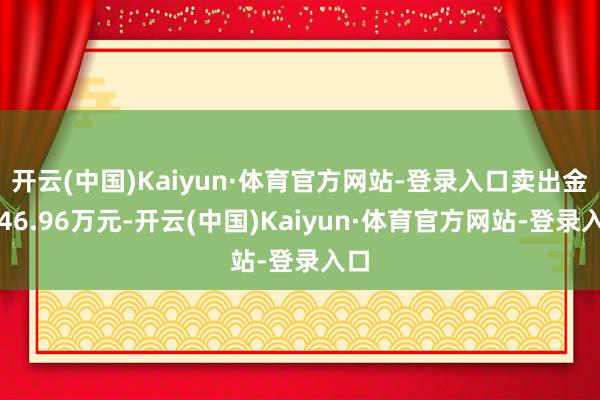 开云(中国)Kaiyun·体育官方网站-登录入口卖出金额46.96万元-开云(中国)Kaiyun·体育官方网站-登录入口