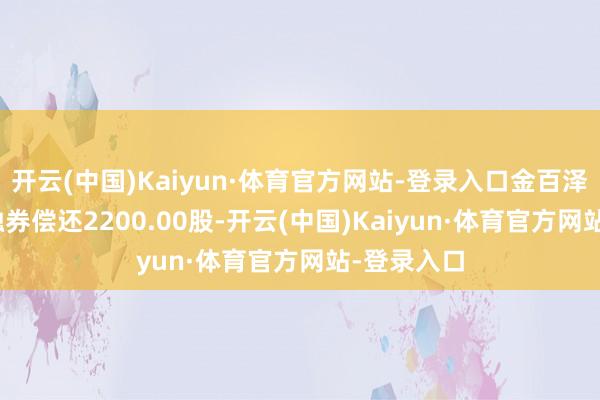 开云(中国)Kaiyun·体育官方网站-登录入口金百泽5月20日融券偿还2200.00股-开云(中国)Kaiyun·体育官方网站-登录入口