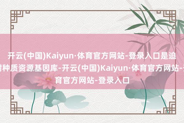 开云(中国)Kaiyun·体育官方网站-登录入口是迫切的茶树种质资源基因库-开云(中国)Kaiyun·体育官方网站-登录入口