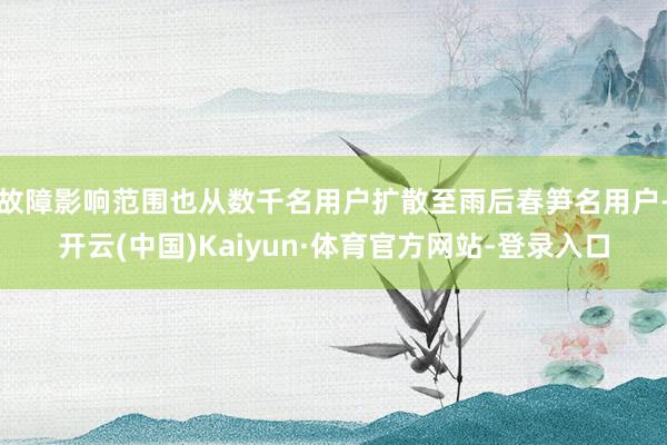 故障影响范围也从数千名用户扩散至雨后春笋名用户-开云(中国)Kaiyun·体育官方网站-登录入口