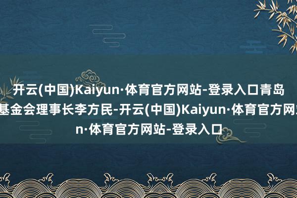 开云(中国)Kaiyun·体育官方网站-登录入口青岛市扶弱抑强基金会理事长李方民-开云(中国)Kaiyun·体育官方网站-登录入口