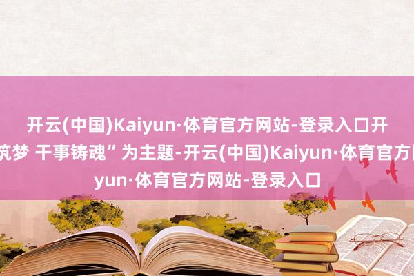 开云(中国)Kaiyun·体育官方网站-登录入口　　开幕式以“匠心筑梦 干事铸魂”为主题-开云(中国)Kaiyun·体育官方网站-登录入口